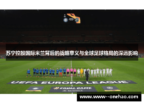 苏宁控股国际米兰背后的战略意义与全球足球格局的深远影响