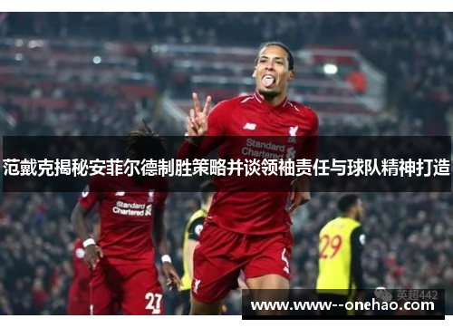 范戴克揭秘安菲尔德制胜策略并谈领袖责任与球队精神打造 范戴克揭秘安菲尔德制胜策略并谈领袖责任与球队精神打造