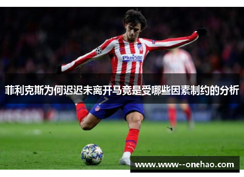 菲利克斯为何迟迟未离开马竞是受哪些因素制约的分析