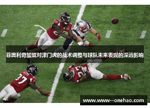 菲奥利奇加盟对津门虎的战术调整与球队未来表现的深远影响 菲奥利奇加盟对津门虎的战术调整与球队未来表现的深远影响