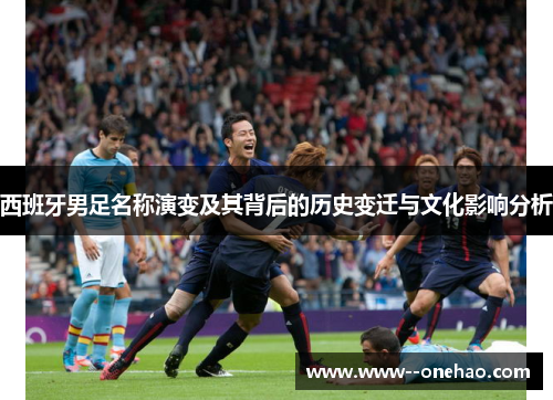 西班牙男足名称演变及其背后的历史变迁与文化影响分析