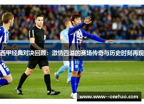 西甲经典对决回顾:激情四溢的赛场传奇与历史时刻再现 西甲经典对决回顾:激情四溢的赛场传奇与历史时刻再现