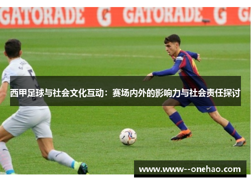 西甲足球与社会文化互动:赛场内外的影响力与社会责任探讨 西甲足球与社会文化互动:赛场内外的影响力与社会责任探讨