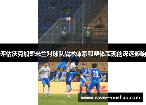 评估沃克加盟米兰对球队战术体系和整体表现的深远影响 评估沃克加盟米兰对球队战术体系和整体表现的深远影响