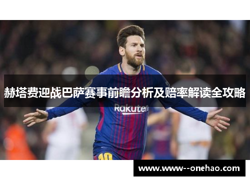 赫塔费迎战巴萨赛事前瞻分析及赔率解读全攻略 赫塔费迎战巴萨赛事前瞻分析及赔率解读全攻略