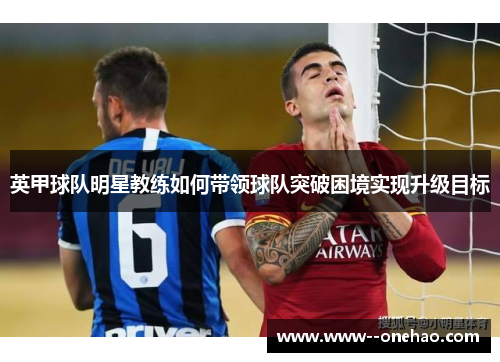 英甲球队明星教练如何带领球队突破困境实现升级目标