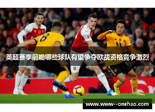 英超赛季前瞻哪些球队有望争夺欧战资格竞争激烈