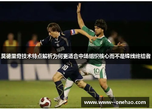 莫德里奇技术特点解析为何更适合中场组织核心而不是锋线终结者