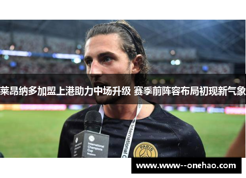 莱昂纳多加盟上港助力中场升级 赛季前阵容布局初现新气象