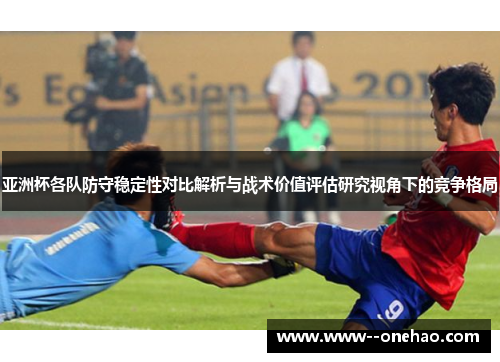 亚洲杯各队防守稳定性对比解析与战术价值评估研究视角下的竞争格局