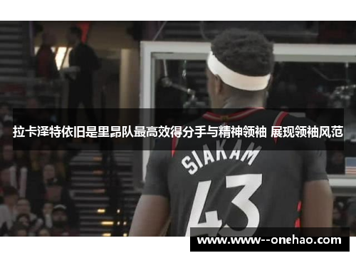 拉卡泽特依旧是里昂队最高效得分手与精神领袖 展现领袖风范