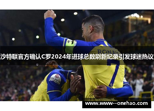 沙特联官方确认C罗2024年进球总数刷新纪录引发球迷热议