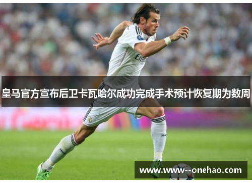 皇马官方宣布后卫卡瓦哈尔成功完成手术预计恢复期为数周