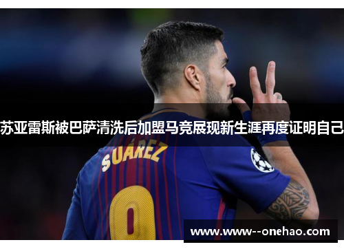 苏亚雷斯被巴萨清洗后加盟马竞展现新生涯再度证明自己