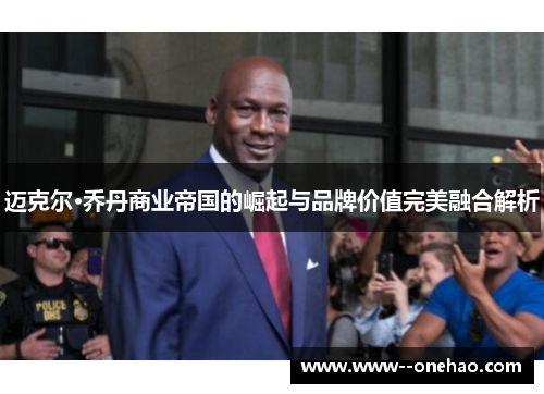 迈克尔·乔丹商业帝国的崛起与品牌价值完美融合解析