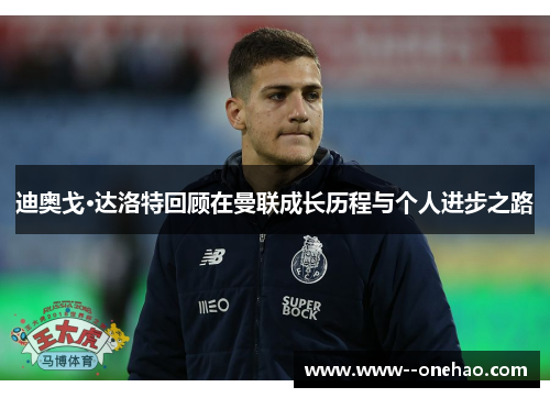 迪奥戈·达洛特回顾在曼联成长历程与个人进步之路