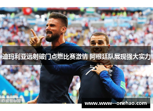迪玛利亚远射破门点燃比赛激情 阿根廷队展现强大实力