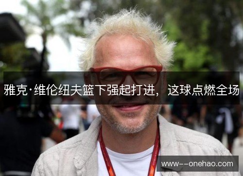 雅克·维伦纽夫篮下强起打进，这球点燃全场